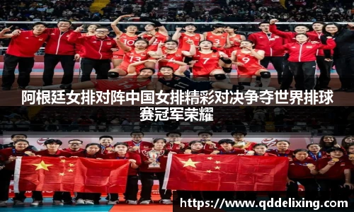 阿根廷女排对阵中国女排精彩对决争夺世界排球赛冠军荣耀