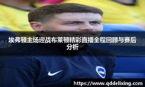 埃弗顿主场迎战布莱顿精彩直播全程回顾与赛后分析