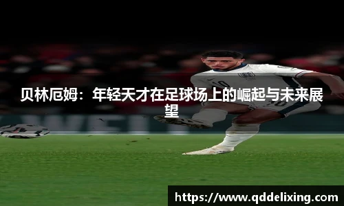 贝林厄姆：年轻天才在足球场上的崛起与未来展望