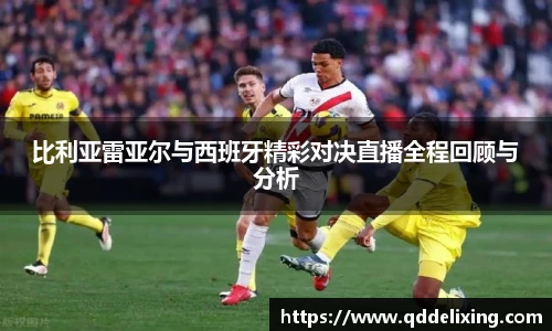 比利亚雷亚尔与西班牙精彩对决直播全程回顾与分析